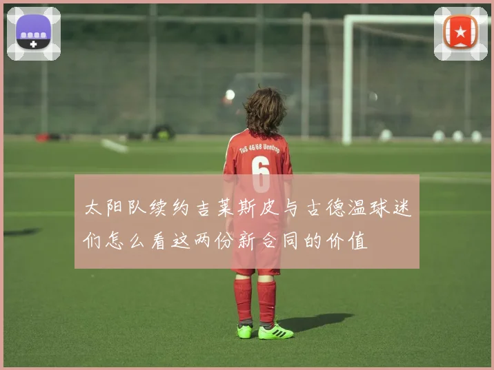 太阳队续约吉莱斯皮与古德温球迷们怎么看这两份新合同的价值