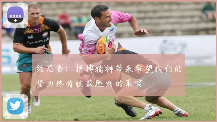 约尼查：拼搏精神带来希望我们的努力终将收获胜利的果实