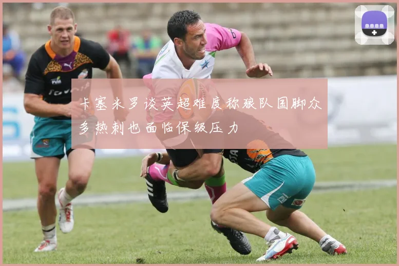 卡塞米罗谈英超难度称狼队国脚众多热刺也面临保级压力