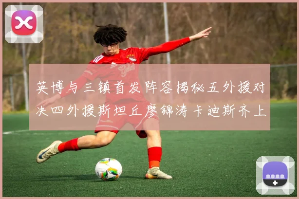英博与三镇首发阵容揭秘五外援对决四外援斯坦丘廖锦涛卡迪斯齐上阵