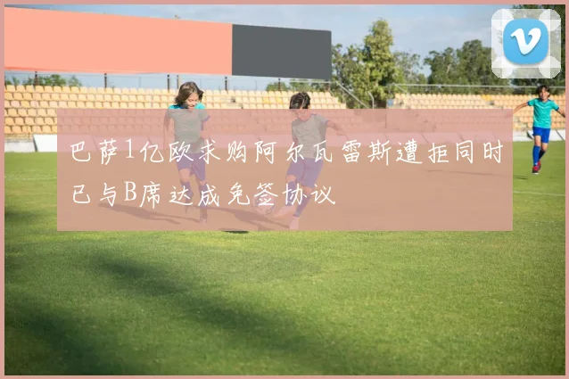 巴萨1亿欧求购阿尔瓦雷斯遭拒同时已与B席达成免签协议