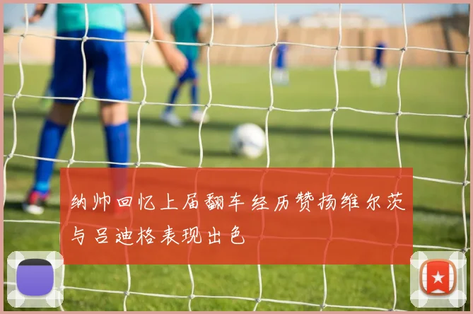 纳帅回忆上届翻车经历赞扬维尔茨与吕迪格表现出色