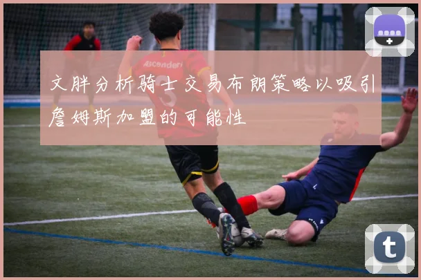 文胖分析骑士交易布朗策略以吸引詹姆斯加盟的可能性