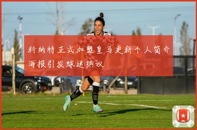 科纳特正式加盟皇马更新个人简介海报引发球迷热议