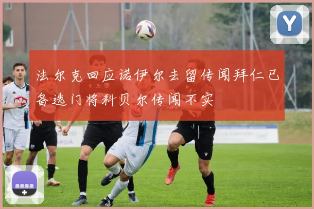 法尔克回应诺伊尔去留传闻拜仁已备选门将科贝尔传闻不实
