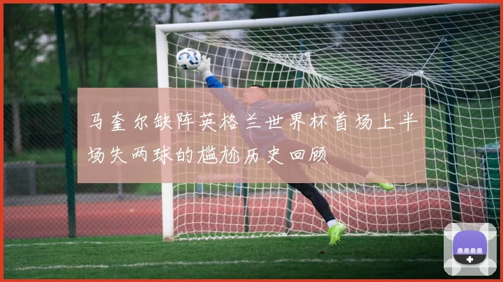 马奎尔缺阵英格兰世界杯首场上半场失两球的尴尬历史回顾