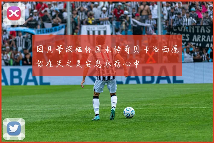 因凡蒂诺缅怀国米传奇贝卡洛西愿你在天之灵安息永存心中