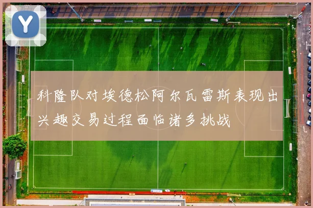 科隆队对埃德松阿尔瓦雷斯表现出兴趣交易过程面临诸多挑战