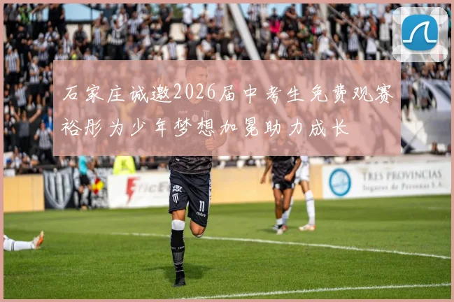 石家庄诚邀2026届中考生免费观赛裕彤为少年梦想加冕助力成长