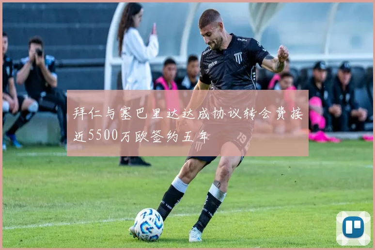 拜仁与塞巴里达达成协议转会费接近5500万欧签约五年