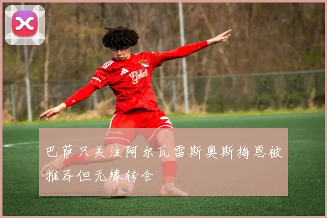 巴萨只关注阿尔瓦雷斯奥斯梅恩被推荐但无缘转会