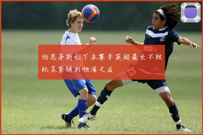 伯恩茅斯创下本赛季英超最长不败纪录紧随利物浦之后
