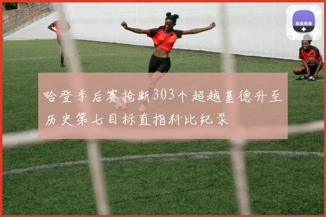哈登季后赛抢断303个超越基德升至历史第七目标直指科比纪录