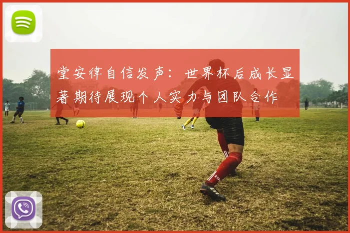 堂安律自信发声：世界杯后成长显著期待展现个人实力与团队合作