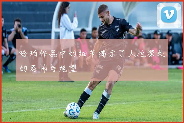 哈珀作品中的细节揭示了人性深处的恐怖与绝望