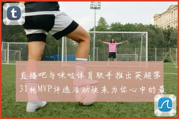 直播吧与咪咕体育联手推出英超第31轮MVP评选活动快来为你心中的最佳球员投票