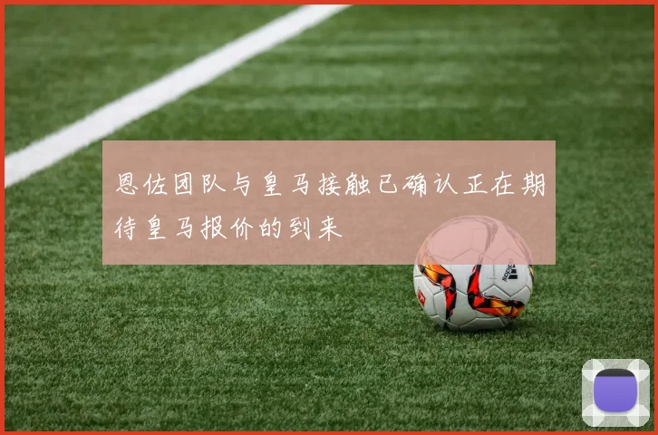 恩佐团队与皇马接触已确认正在期待皇马报价的到来