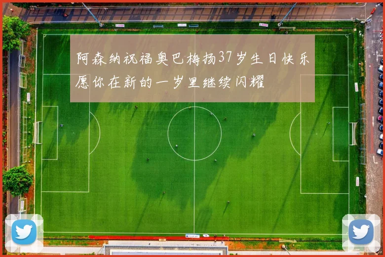 阿森纳祝福奥巴梅扬37岁生日快乐愿你在新的一岁里继续闪耀
