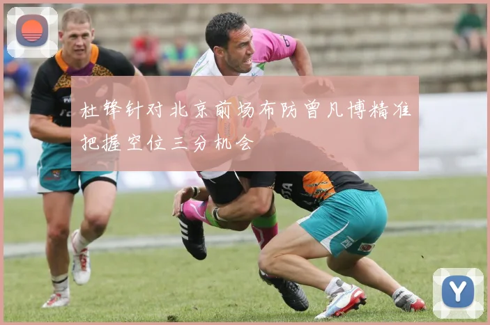 杜锋针对北京前场布防曾凡博精准把握空位三分机会