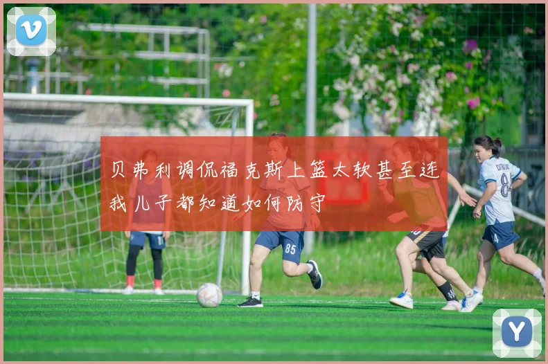 贝弗利调侃福克斯上篮太软甚至连我儿子都知道如何防守