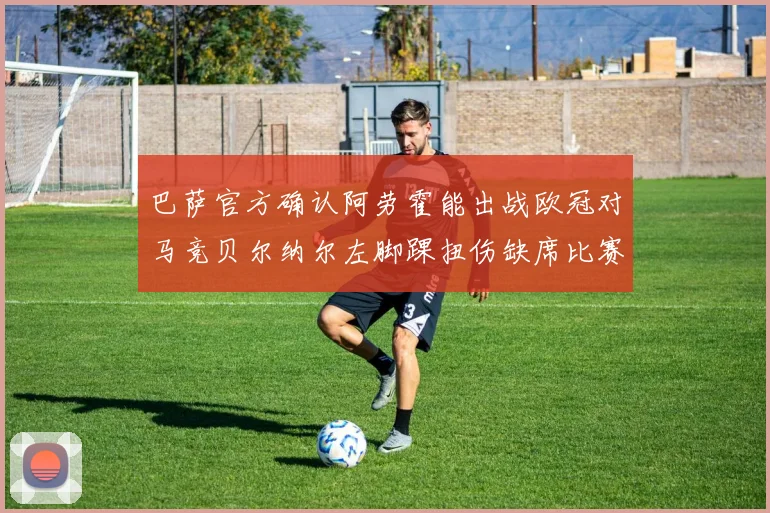巴萨官方确认阿劳霍能出战欧冠对马竞贝尔纳尔左脚踝扭伤缺席比赛