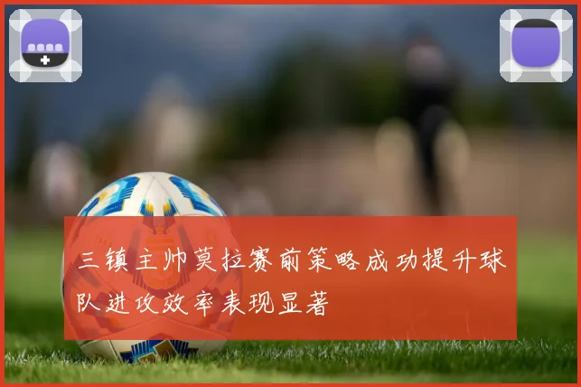 三镇主帅莫拉赛前策略成功提升球队进攻效率表现显著