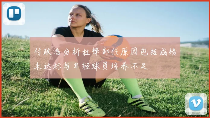 付政浩分析杜锋卸任原因包括成绩未达标与年轻球员培养不足