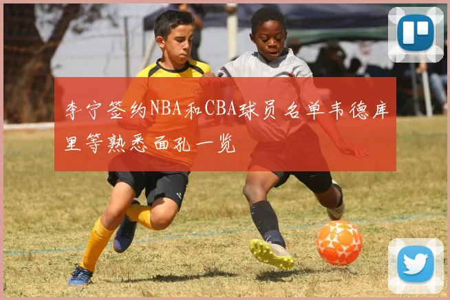 李宁签约NBA和CBA球员名单韦德库里等熟悉面孔一览