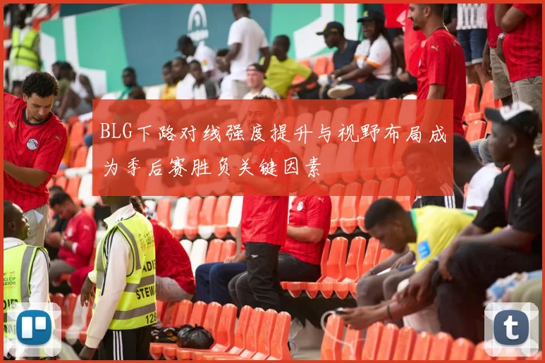 BLG下路对线强度提升与视野布局成为季后赛胜负关键因素