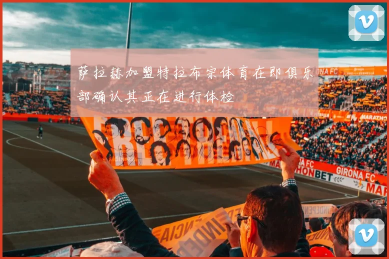 萨拉赫加盟特拉布宗体育在即俱乐部确认其正在进行体检