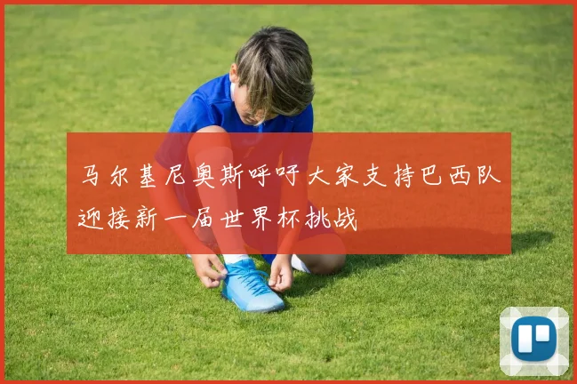 马尔基尼奥斯呼吁大家支持巴西队迎接新一届世界杯挑战